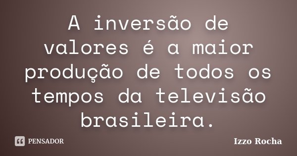 A inversão de valores é a maior produção de todos os tempos da televisão brasileira.... Frase de Izzo Rocha.