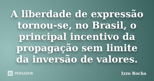 A liberdade de expressão tornou-se, no Brasil, o principal incentivo da propagação sem limite da inversão de valores.... Frase de Izzo Rocha.