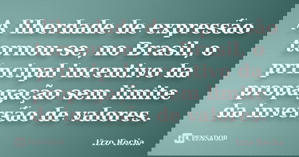 A liberdade de expressão tornou-se, no Brasil, o principal incentivo da propagação sem limite da inversão de valores.... Frase de Izzo Rocha.