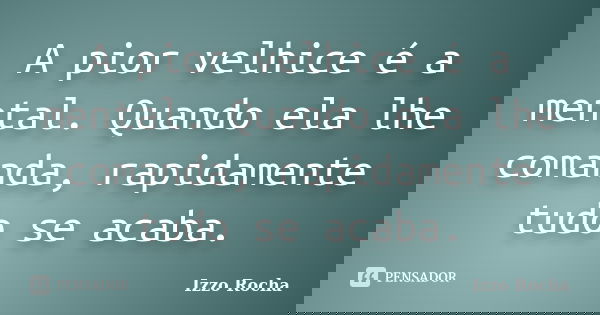 A pior velhice é a mental. Quando ela lhe comanda, rapidamente tudo se acaba.... Frase de Izzo Rocha.