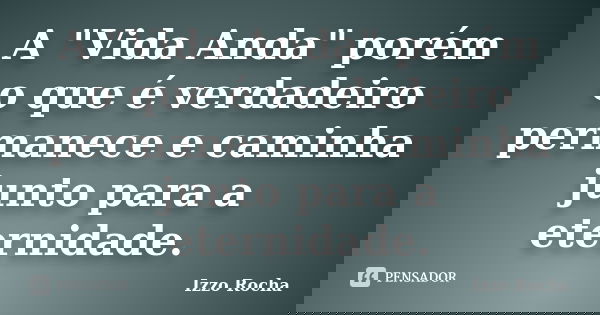 A "Vida Anda" porém o que é verdadeiro permanece e caminha junto para a eternidade.... Frase de Izzo Rocha.