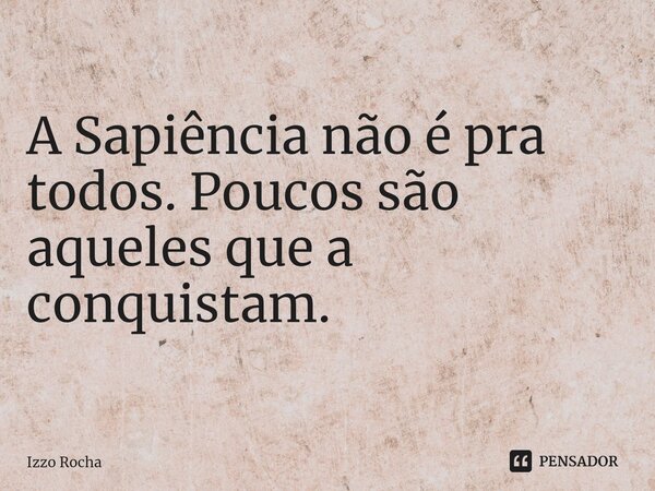 ⁠A Sapiência não é pra todos. Poucos são aqueles que a conquistam.... Frase de Izzo Rocha.