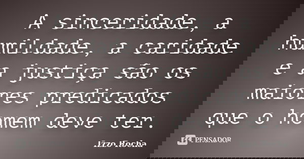 A sinceridade, a humildade, a caridade e a justiça são os maiores predicados que o homem deve ter.... Frase de Izzo Rocha.