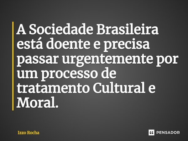 ⁠A Sociedade Brasileira está doente e precisa passar urgentemente por um processo de tratamento Cultural e Moral.... Frase de Izzo Rocha.