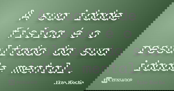 A sua idade física é o resultado da sua idade mental.... Frase de Izzo Rocha.