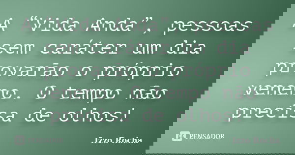 A “Vida Anda”, pessoas sem caráter um dia provarão o próprio veneno. O tempo não precisa de olhos!... Frase de Izzo Rocha.