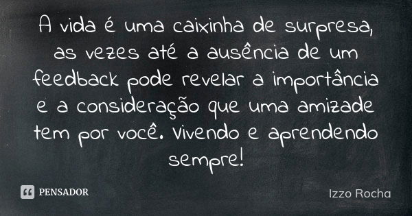 A vida é uma caixinha de surpresa, as vezes até a ausência de um feedback pode revelar a importância e a consideração que uma amizade tem por você. Vivendo e ap... Frase de Izzo Rocha.