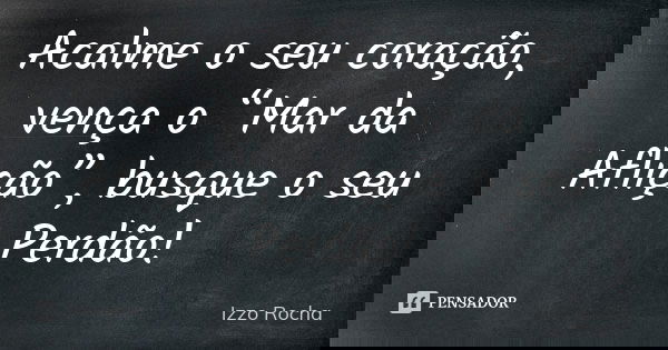 Acalme o seu coração, vença o “Mar da Aflição”, busque o seu Perdão!... Frase de Izzo Rocha.