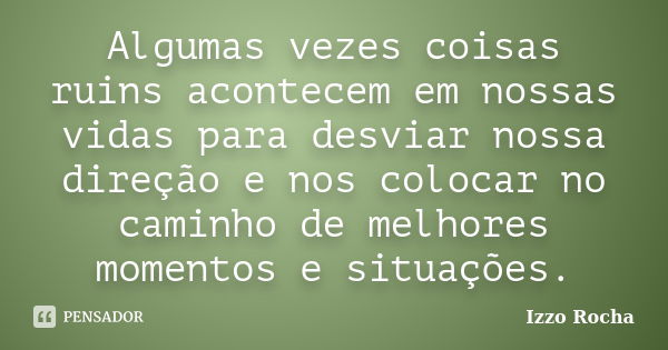 Algumas vezes coisas ruins acontecem em nossas vidas para desviar nossa direção e nos colocar no caminho de melhores momentos e situações.... Frase de Izzo Rocha.