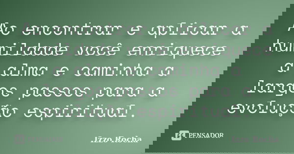 Ao encontrar e aplicar a humildade você enriquece a alma e caminha a largos passos para a evolução espiritual.... Frase de Izzo Rocha.