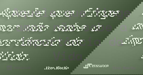 Aquele que finge amor não sabe a importância da Vida.... Frase de Izzo Rocha.