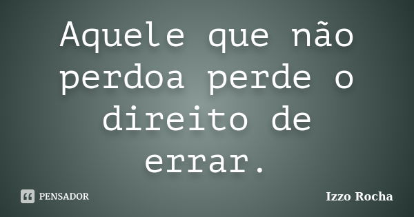 Aquele que não perdoa perde o direito de errar.... Frase de Izzo Rocha.