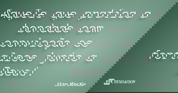 Aquele que pratica a bondade com convicção se fortalece junto a Deus!... Frase de Izzo Rocha.