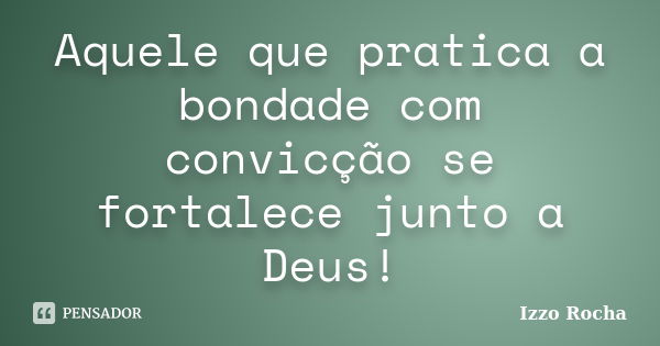 Aquele que pratica a bondade com convicção se fortalece junto a Deus!... Frase de Izzo Rocha.