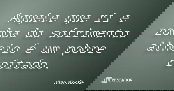 Aquele que ri e zomba do sofrimento alheio é um pobre coitado.... Frase de Izzo Rocha.