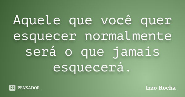 Aquele que você quer esquecer normalmente será o que jamais esquecerá.... Frase de Izzo Rocha.