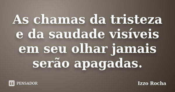 As chamas da tristeza e da saudade visíveis em seu olhar jamais serão apagadas.... Frase de Izzo Rocha.