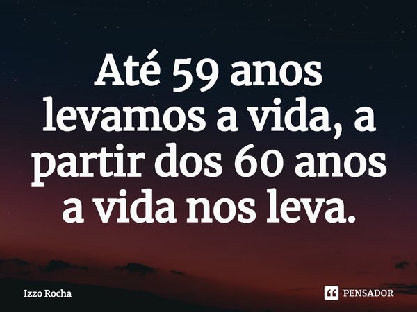 ⁠Até 59 anos levamos a vida, a partir dos 60 anos a vida nos leva.... Frase de Izzo Rocha.