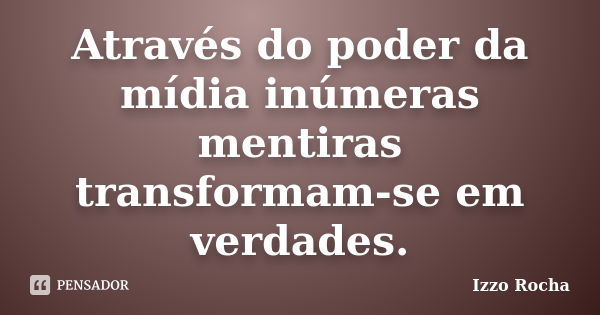 Através do poder da mídia inúmeras mentiras transformam-se em verdades.... Frase de Izzo Rocha.