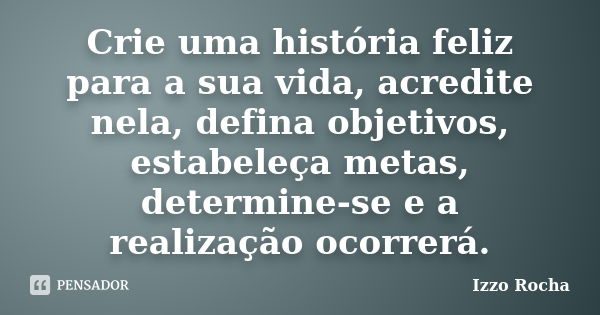 Crie uma história feliz para a sua vida, acredite nela, defina objetivos, estabeleça metas, determine-se e a realização ocorrerá.... Frase de Izzo Rocha.