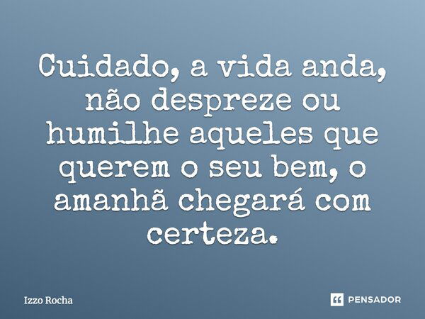 Cuidado, a vida anda, não despreze ou humilhe aqueles que querem o seu bem, o amanhã chegará com certeza.... Frase de Izzo Rocha.