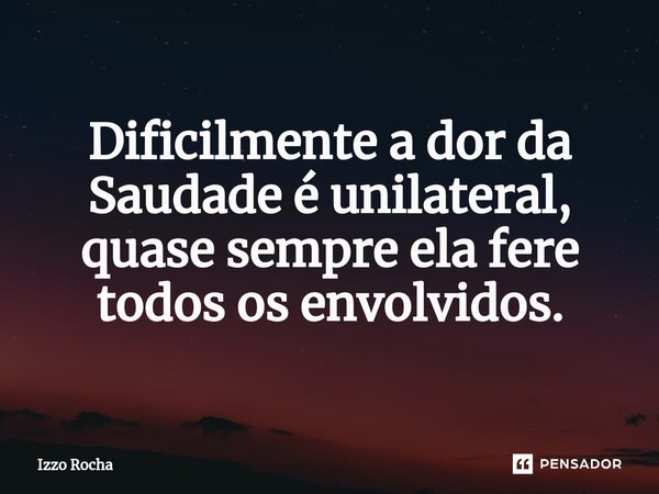 ⁠Dificilmente a dor da Saudade é unilateral, quase sempre ela fere todos os envolvidos.... Frase de Izzo Rocha.