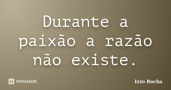 Durante a paixão a razão não existe.... Frase de Izzo Rocha.