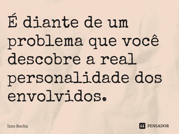 ⁠É diante de um problema que você descobre a real personalidade dos envolvidos.... Frase de Izzo Rocha.