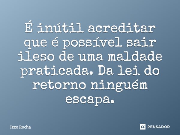 É inútil acreditar que é possível sair ileso de uma maldade praticada. Da lei do retorno ninguém escapa.... Frase de Izzo Rocha.