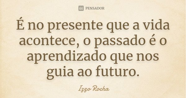 É no presente que a vida acontece, o passado é o aprendizado que nos guia ao futuro.... Frase de Izzo Rocha.