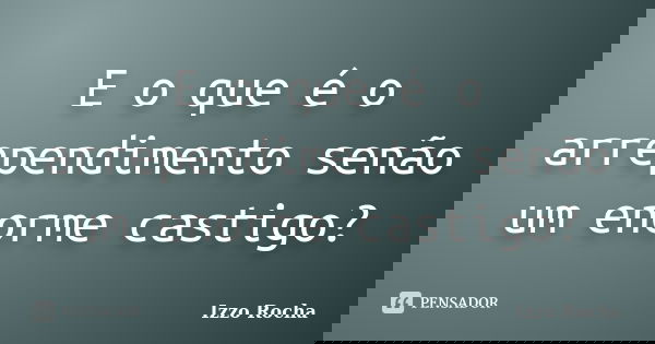 E o que é o arrependimento senão um enorme castigo?... Frase de Izzo Rocha.