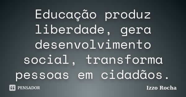 Educação produz liberdade, gera desenvolvimento social, transforma pessoas em cidadãos.... Frase de Izzo Rocha.