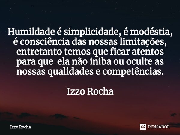 ⁠Humildade é simplicidade, é modéstia, é consciência das nossas limitações, entretanto temos que ficar atentos para que ela não iniba ou oculte as nossas qualid... Frase de Izzo Rocha.