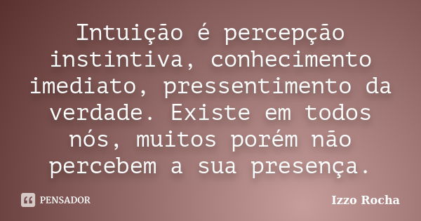 Intuição é percepção instintiva, conhecimento imediato, pressentimento da verdade. Existe em todos nós, muitos porém não percebem a sua presença.... Frase de Izzo Rocha.