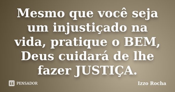 Mesmo que você seja um injustiçado na vida, pratique o BEM, Deus cuidará de lhe fazer JUSTIÇA.... Frase de Izzo Rocha.