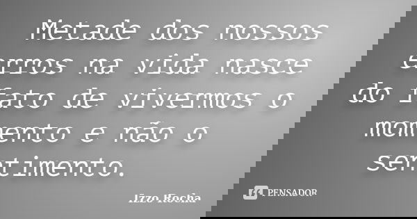 Metade dos nossos erros na vida nasce do fato de vivermos o momento e não o sentimento.... Frase de Izzo Rocha.