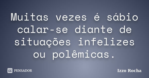 Muitas vezes é sábio calar-se diante de situações infelizes ou polêmicas.... Frase de Izzo Rocha.