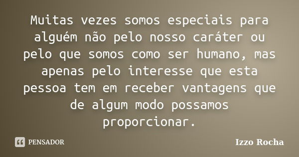 Muitas vezes somos especiais para alguém não pelo nosso caráter ou pelo que somos como ser humano, mas apenas pelo interesse que esta pessoa tem em receber vant... Frase de Izzo Rocha.