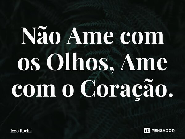 ⁠Não Ame com os Olhos, Ame com o Coração.... Frase de Izzo Rocha.