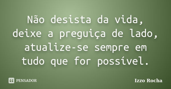 Não desista da vida, deixe a preguiça de lado, atualize-se sempre em tudo que for possível.... Frase de Izzo Rocha.