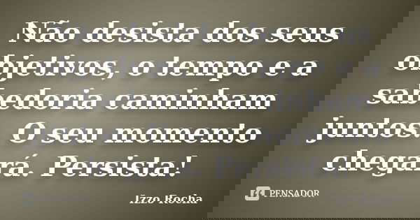 Não desista dos seus objetivos, o tempo e a sabedoria caminham juntos. O seu momento chegará. Persista!... Frase de Izzo Rocha.