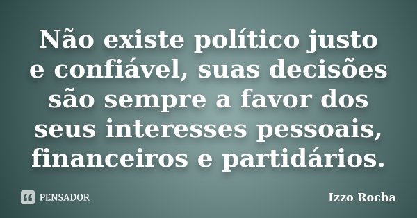 Não existe político justo e confiável, suas decisões são sempre a favor dos seus interesses pessoais, financeiros e partidários.... Frase de Izzo Rocha.