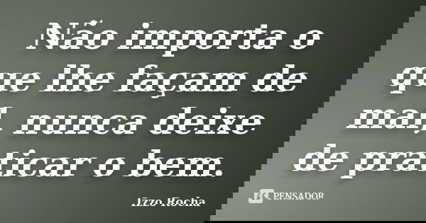 Não importa o que lhe façam de mal, nunca deixe de praticar o bem.... Frase de Izzo Rocha.