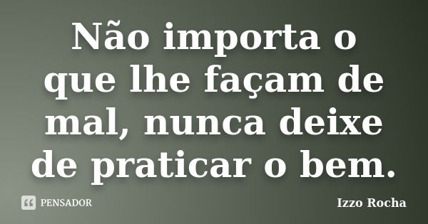 Não importa o que lhe façam de mal, nunca deixe de praticar o bem.... Frase de Izzo Rocha.