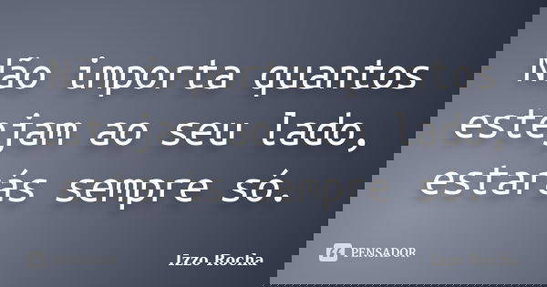 Não importa quantos estejam ao seu lado, estarás sempre só.... Frase de Izzo Rocha.