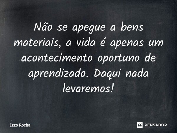 ⁠Não se apegue a bens materiais, a vida é apenas um acontecimento oportuno de aprendizado. Daqui nada levaremos!... Frase de Izzo Rocha.