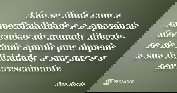 Não se iluda com a superficialidade e a aparência das coisas do mundo, liberte-se de tudo aquilo que impede a sua felicidade, a sua paz e o seu crescimento.... Frase de Izzo Rocha.