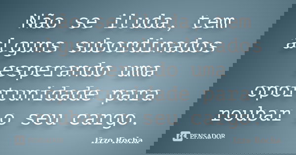 Não se iluda, tem alguns subordinados esperando uma oportunidade para roubar o seu cargo.... Frase de Izzo Rocha.