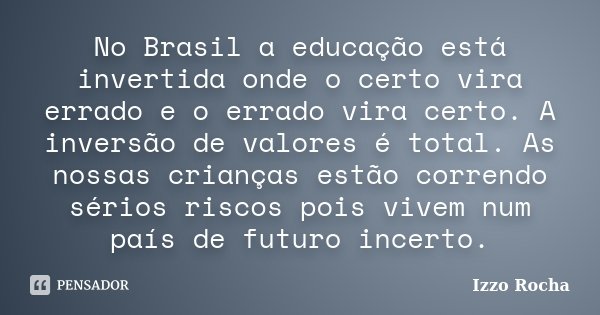 No Brasil a educação está invertida onde o certo vira errado e o errado vira certo. A inversão de valores é total. As nossas crianças estão correndo sérios risc... Frase de Izzo Rocha.
