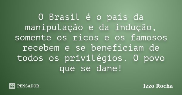 O Brasil é o país da manipulação e da indução, somente os ricos e os famosos recebem e se beneficiam de todos os privilégios. O povo que se dane!... Frase de Izzo Rocha.